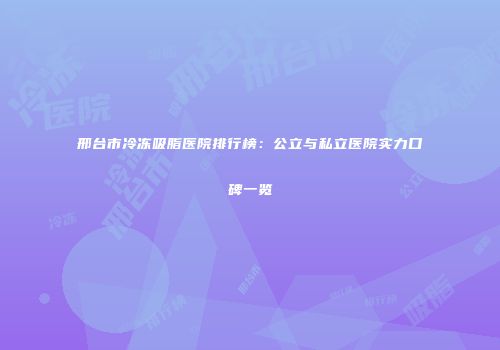 邢台市冷冻吸脂医院排行榜:公立与私立医院实力口碑一览
