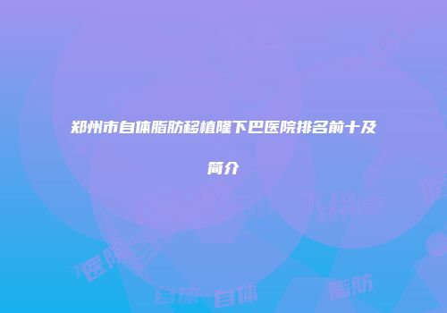 郑州市自体脂肪移植隆下巴医院排名前十及简介
