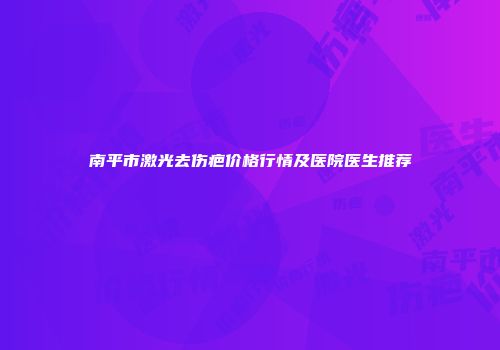 南平市激光去伤疤价格行情及医院医生推荐