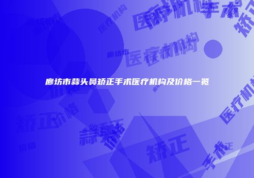 廊坊市蒜头鼻矫正手术医疗机构及价格一览