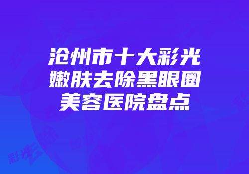 沧州市十大彩光嫩肤去除黑眼圈美容医院盘点