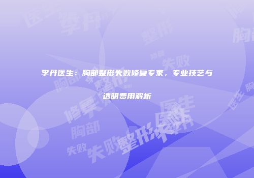 李丹医生：胸部整形失败修复专家，专业技艺与透明费用解析