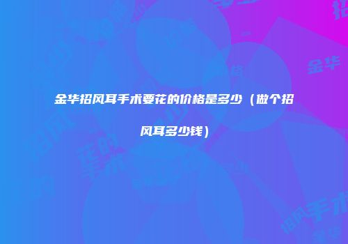 金华招风耳手术要花的价格是多少（做个招风耳多少钱）
