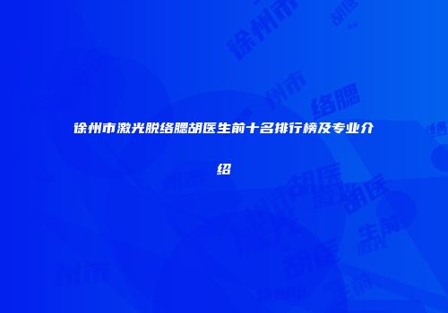 徐州市激光脱络腮胡医生前十名排行榜及专业介绍