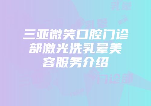三亚微笑口腔门诊部激光洗乳晕美容服务介绍