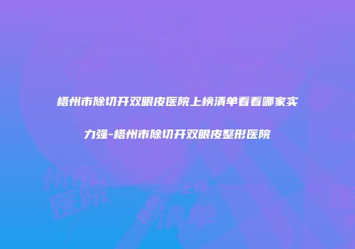 梧州市除切开双眼皮医院上榜清单看看哪家实力强-梧州市除切开双眼皮整形医院