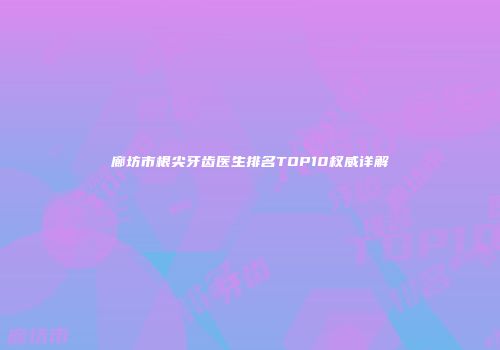 廊坊市根尖牙齿医生排名TOP10权威详解