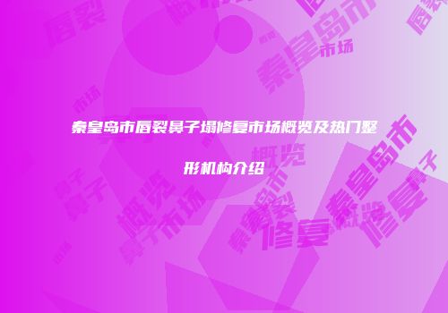 秦皇岛市唇裂鼻子塌修复市场概览及热门整形机构介绍