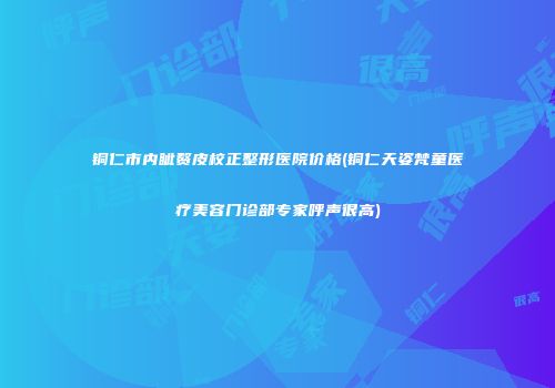 铜仁市内眦赘皮校正整形医院价格(铜仁天姿梵童医疗美容门诊部专家呼声很高)