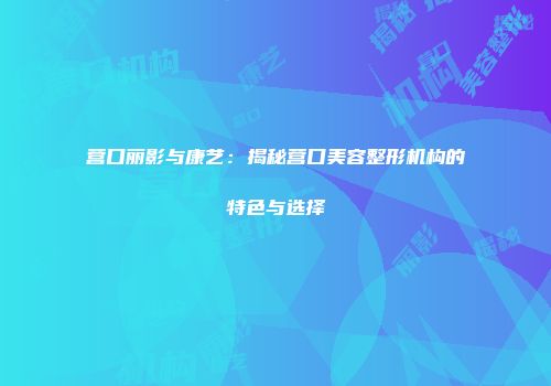 营口丽影与康艺：揭秘营口美容整形机构的特色与选择