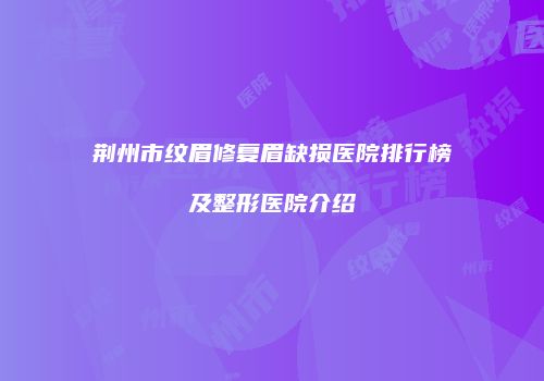 荆州市纹眉修复眉缺损医院排行榜及整形医院介绍