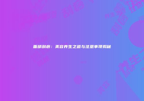 面部刮痧:美容养生之道与注意事项揭秘