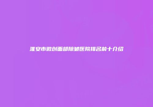 淮安市微创面部除皱医院排名前十介绍