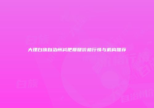 大理白族自治州减肥瘦腿价格行情与机构推荐