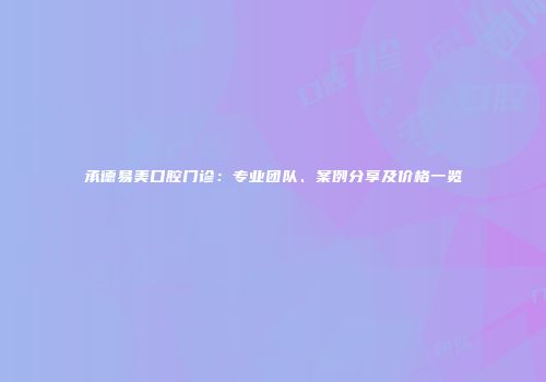 承德易美口腔门诊:专业团队、案例分享及价格一览