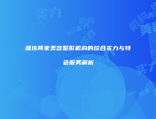 潍坊两家美容整形机构的综合实力与特色服务解析