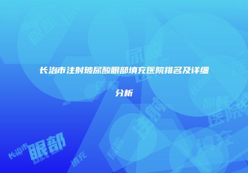 长治市注射玻尿酸眼部填充医院排名及详细分析