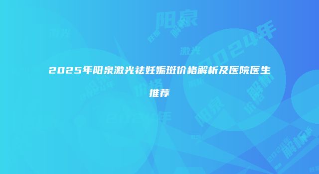 2025年阳泉激光祛妊娠斑价格解析及医院医生推荐