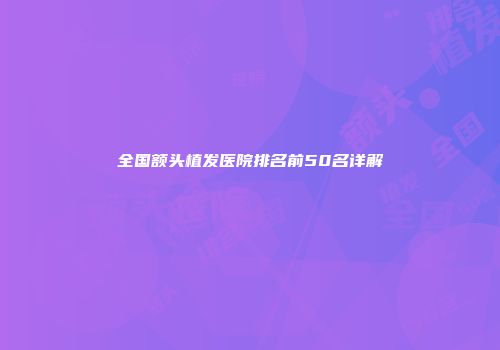 全国额头植发医院排名前50名详解