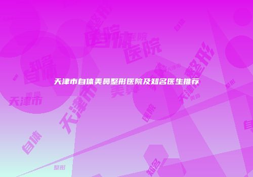 天津市自体美鼻整形医院及知名医生推荐