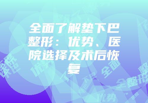 全面了解垫下巴整形：优势、医院选择及术后恢复