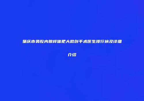肇庆市鼻腔内腺样体肥大微创手术医生排行榜及详细介绍