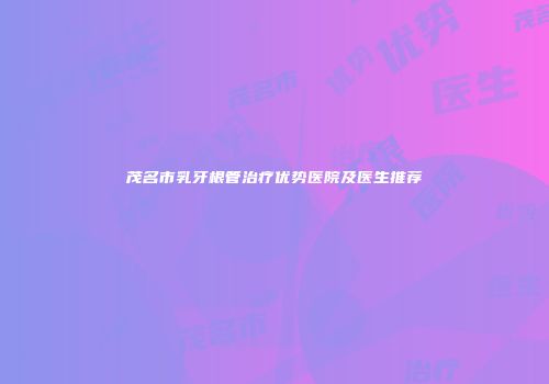 茂名市乳牙根管治疗优势医院及医生推荐