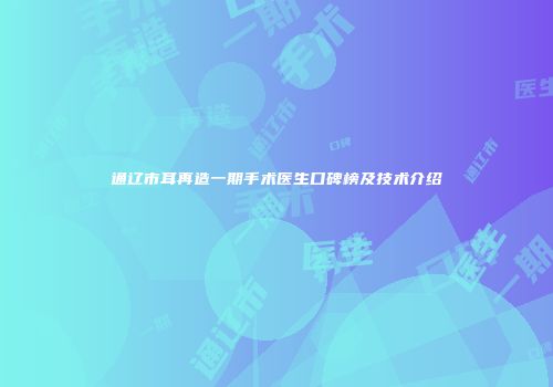 通辽市耳再造一期手术医生口碑榜及技术介绍