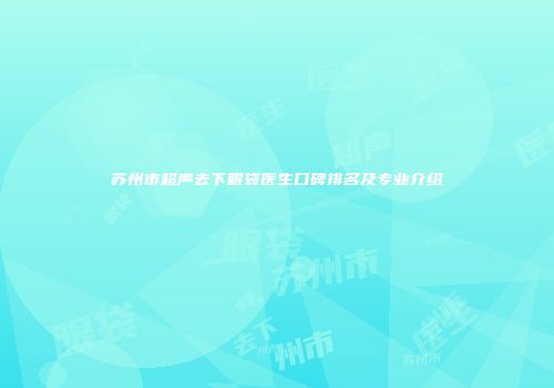 苏州市超声去下眼袋医生口碑排名及专业介绍