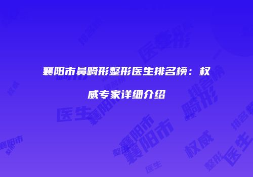 襄阳市鼻畸形整形医生排名榜：权威专家详细介绍