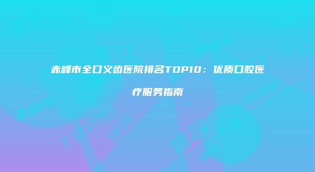赤峰市全口义齿医院排名TOP10：优质口腔医疗服务指南
