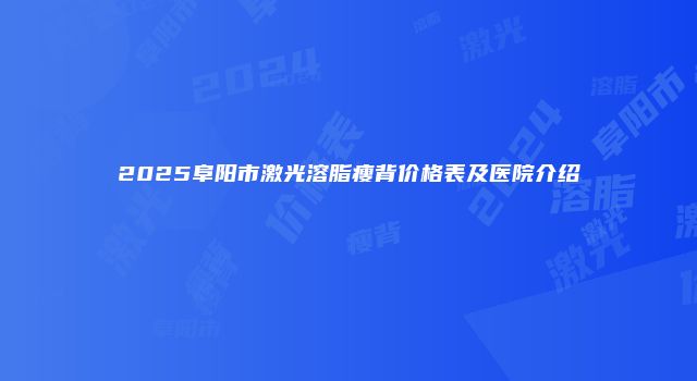 2025阜阳市激光溶脂瘦背价格表及医院介绍