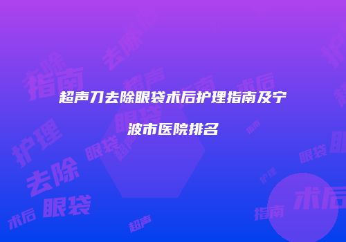超声刀去除眼袋术后护理指南及宁波市医院排名