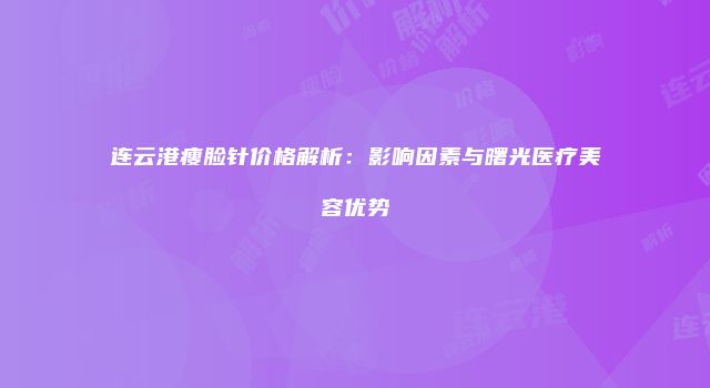 连云港瘦脸针价格解析：影响因素与曙光医疗美容优势