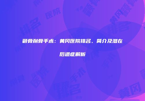 颧骨削骨手术：黄冈医院排名、简介及潜在后遗症解析