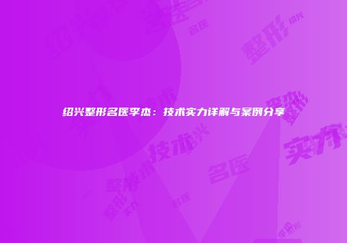 绍兴整形名医李杰：技术实力详解与案例分享