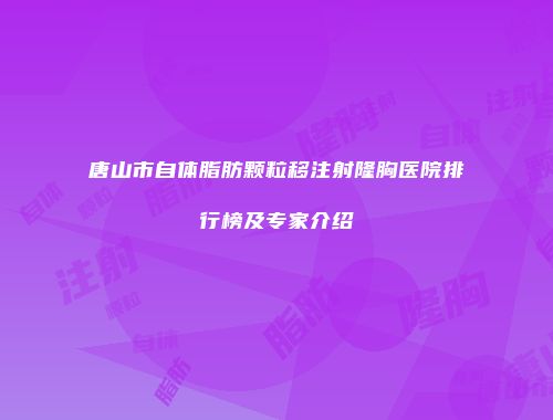唐山市自体脂肪颗粒移注射隆胸医院排行榜及专家介绍