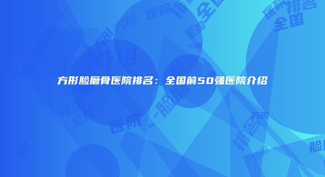方形脸磨骨医院排名：全国前50强医院介绍