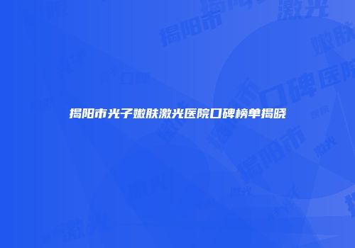 揭阳市光子嫩肤激光医院口碑榜单揭晓