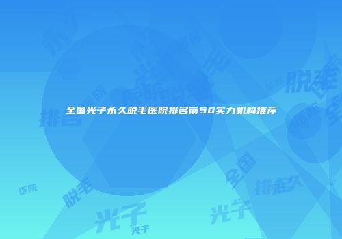 全国光子永久脱毛医院排名前50实力机构推荐