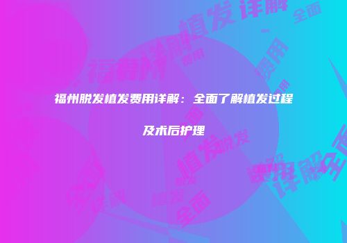 福州脱发植发费用详解：全面了解植发过程及术后护理