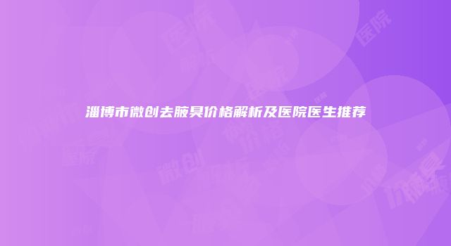 淄博市微创去腋臭价格解析及医院医生推荐
