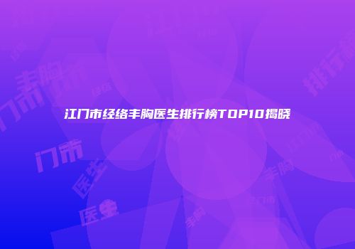 江门市经络丰胸医生排行榜TOP10揭晓