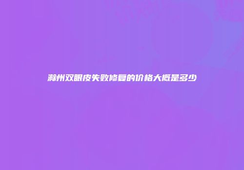 滁州双眼皮失败修复的价格大概是多少