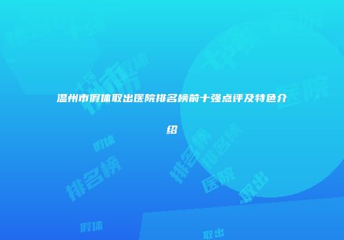 温州市假体取出医院排名榜前十强点评及特色介绍