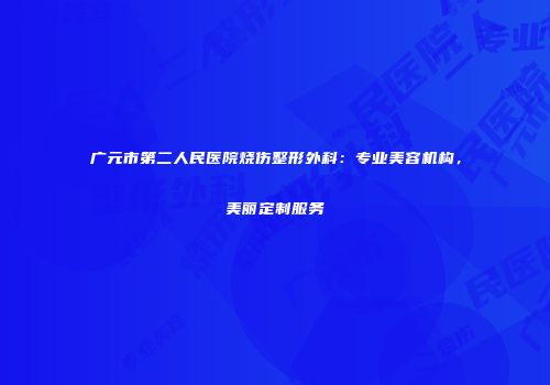 广元市第二人民医院烧伤整形外科：专业美容机构，美丽定制服务