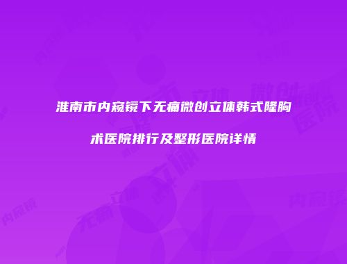 淮南市内窥镜下无痛微创立体韩式隆胸术医院排行及整形医院详情