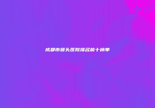 成都市额头医院排名前十榜单