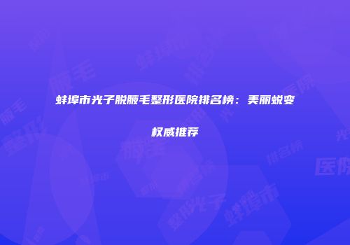 蚌埠市光子脱腋毛整形医院排名榜:美丽蜕变权威推荐