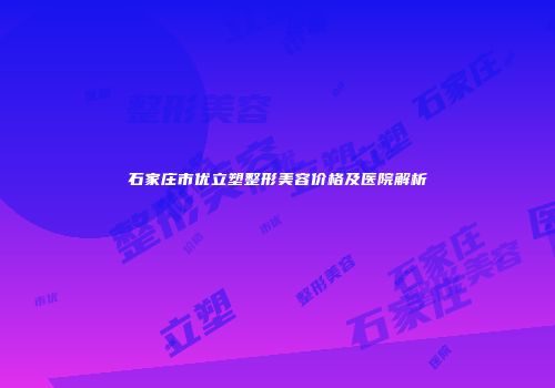 石家庄市优立塑整形美容价格及医院解析